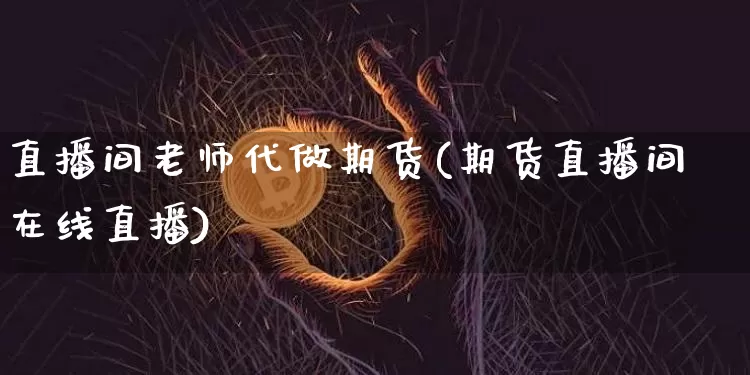 直播间老师代做期货(期货直播间在线直播)_https://www.lclxwz.com_郑商所_第1张