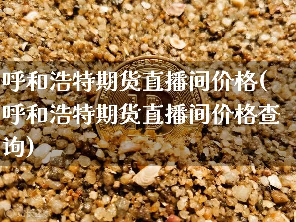 呼和浩特期货直播间价格(呼和浩特期货直播间价格查询)_https://www.lclxwz.com_大商所_第1张