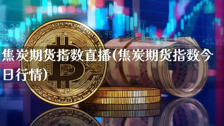 焦炭期货指数直播(焦炭期货指数今日行情)_https://www.lclxwz.com_广期所_第1张