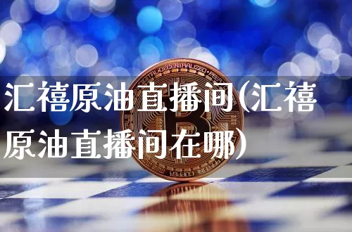 汇禧原油直播间(汇禧原油直播间在哪)_https://www.lclxwz.com_上期能源_第1张