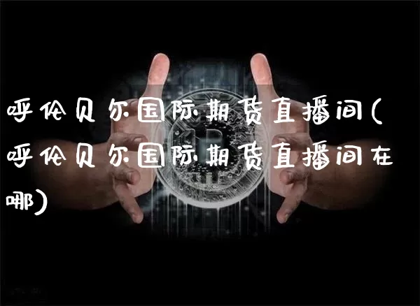 呼伦贝尔国际期货直播间(呼伦贝尔国际期货直播间在哪)_https://www.lclxwz.com_中金所_第1张