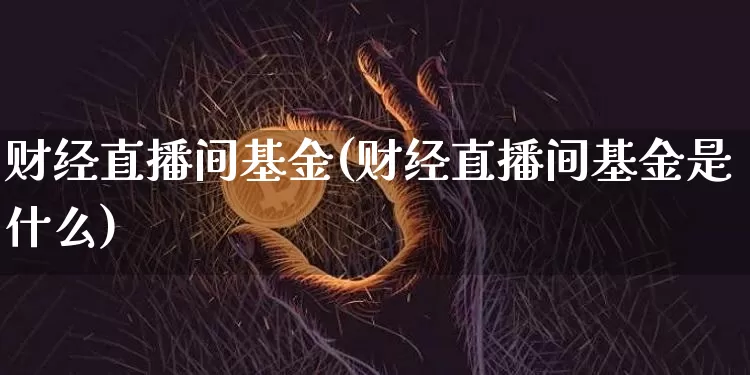 财经直播间基金(财经直播间基金是什么)_https://www.lclxwz.com_大商所_第1张