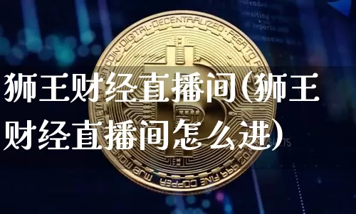 狮王财经直播间(狮王财经直播间怎么进)_https://www.lclxwz.com_上期能源_第1张