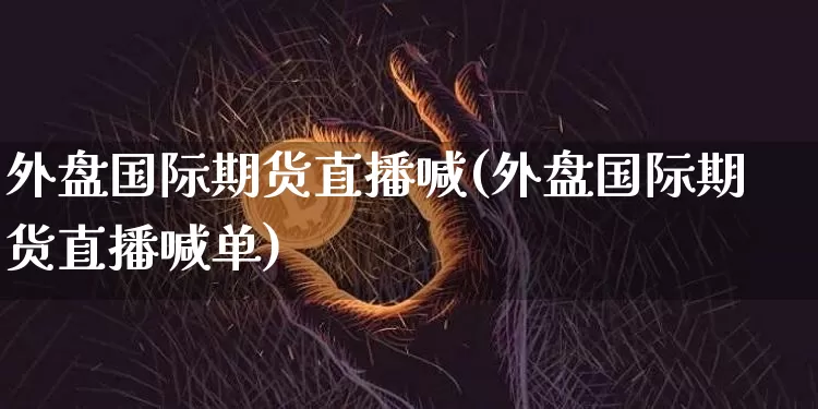 外盘国际期货直播喊(外盘国际期货直播喊单)_https://www.lclxwz.com_中金所_第1张