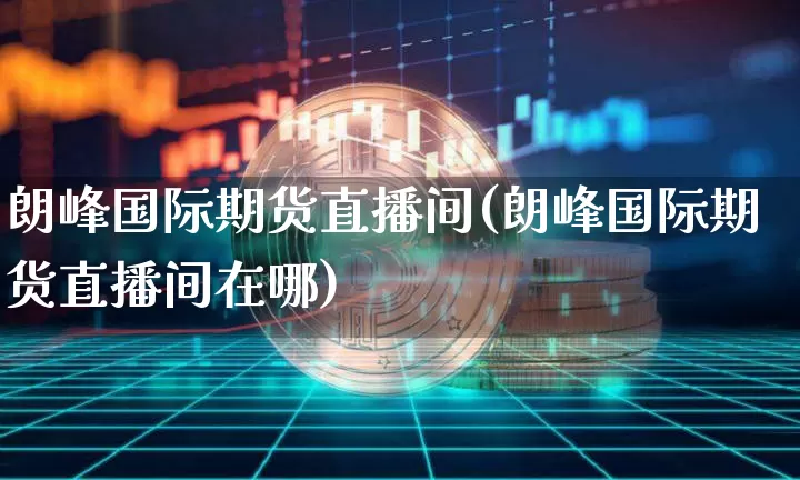 朗峰国际期货直播间(朗峰国际期货直播间在哪)_https://www.lclxwz.com_大商所_第1张