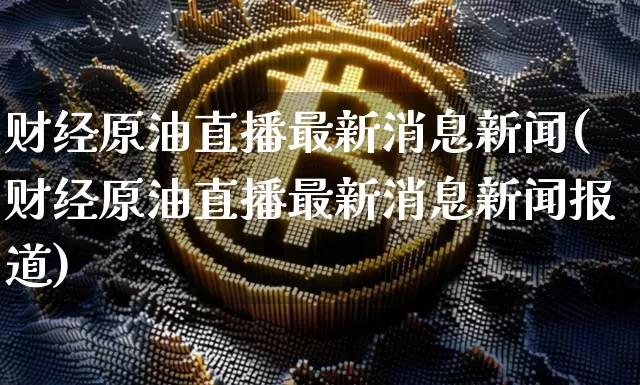 财经原油直播最新消息新闻(财经原油直播最新消息新闻报道)_https://www.lclxwz.com_郑商所_第1张