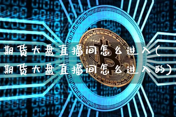 期货大盘直播间怎么进入(期货大盘直播间怎么进入的)_https://www.lclxwz.com_郑商所_第1张