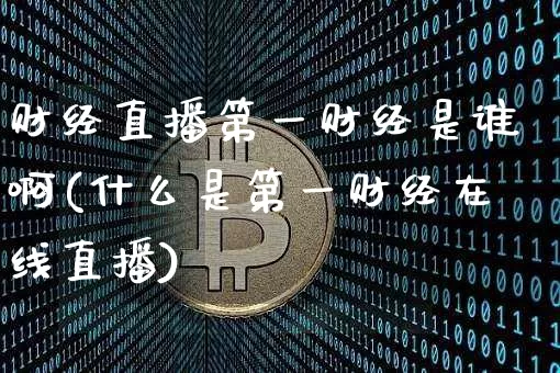 财经直播第一财经是谁啊(什么是第一财经在线直播)_https://www.lclxwz.com_上期能源_第1张