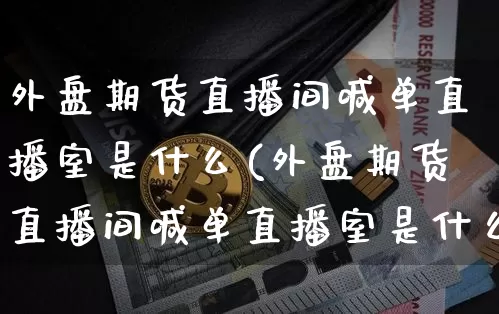 外盘期货直播间喊单直播室是什么(外盘期货直播间喊单直播室是什么意思)_https://www.lclxwz.com_上期所_第1张