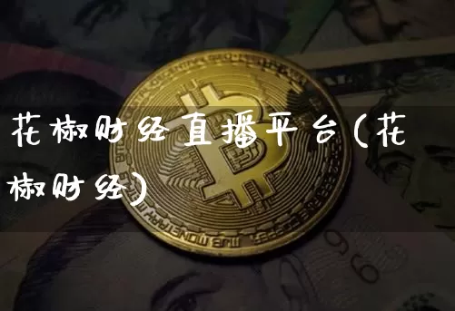 花椒财经直播平台(花椒财经)_https://www.lclxwz.com_上期能源_第1张