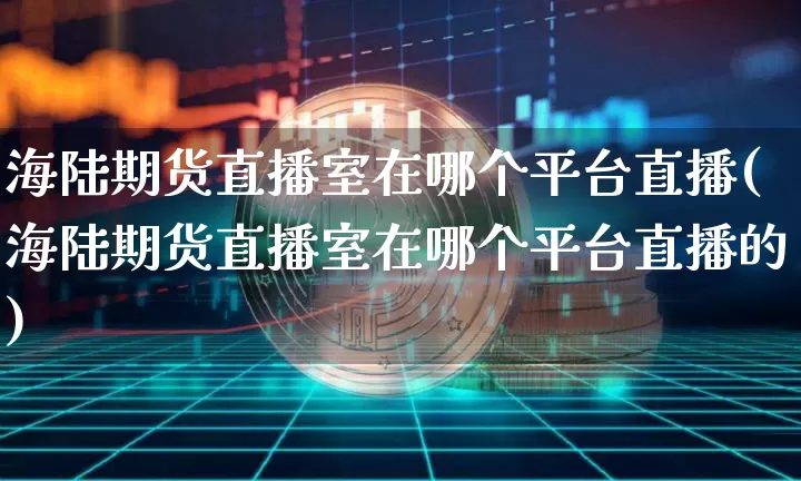 海陆期货直播室在哪个平台直播(海陆期货直播室在哪个平台直播的)_https://www.lclxwz.com_郑商所_第1张