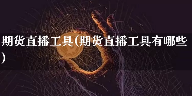 期货直播工具(期货直播工具有哪些)_https://www.lclxwz.com_郑商所_第1张