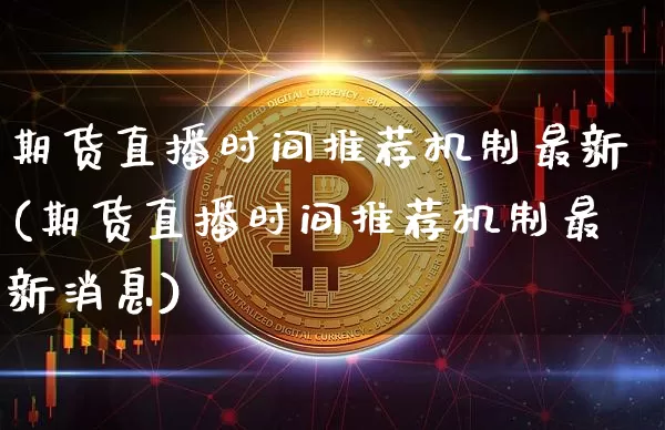 期货直播时间推荐机制最新(期货直播时间推荐机制最新消息)_https://www.lclxwz.com_大商所_第1张