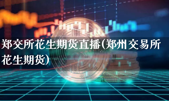 郑交所花生期货直播(郑州交易所花生期货)_https://www.lclxwz.com_中金所_第1张