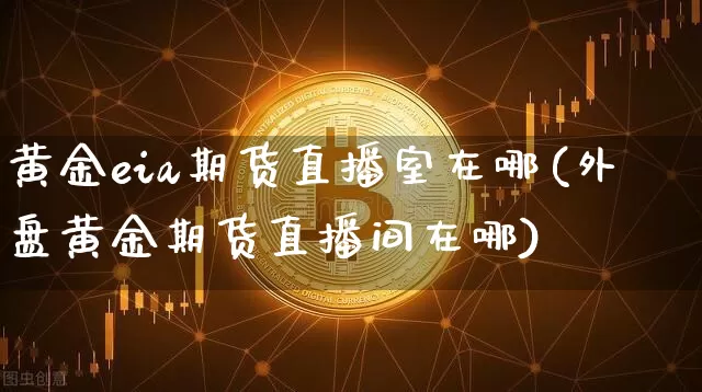 黄金eia期货直播室在哪(外盘黄金期货直播间在哪)_https://www.lclxwz.com_中金所_第1张