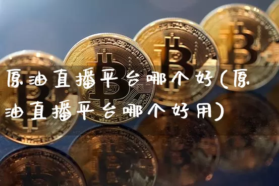 原油直播平台哪个好(原油直播平台哪个好用)_https://www.lclxwz.com_上期能源_第1张