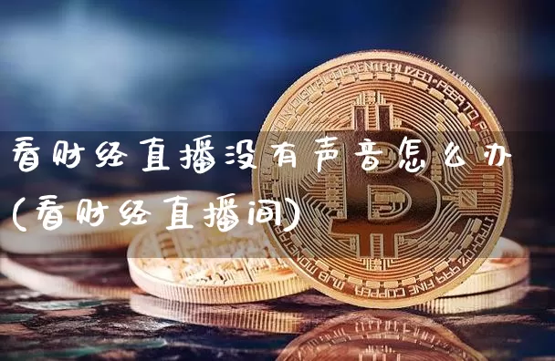 看财经直播没有声音怎么办(看财经直播间)_https://www.lclxwz.com_大商所_第1张