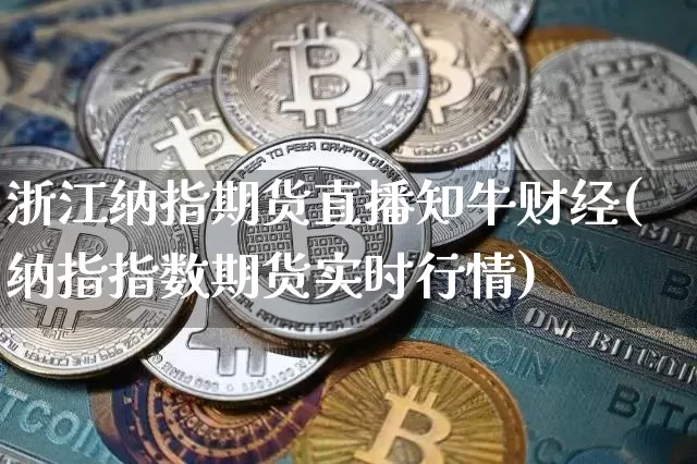 浙江纳指期货直播知牛财经(纳指指数期货实时行情)_https://www.lclxwz.com_上期能源_第1张