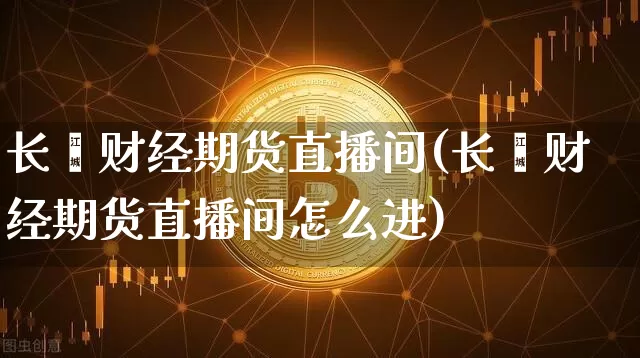 长鑫财经期货直播间(长鑫财经期货直播间怎么进)_https://www.lclxwz.com_上期能源_第1张