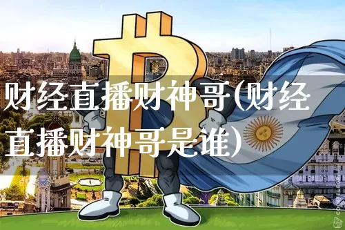 财经直播财神哥(财经直播财神哥是谁)_https://www.lclxwz.com_上期能源_第1张