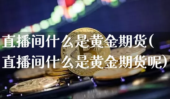 直播间什么是黄金期货(直播间什么是黄金期货呢)_https://www.lclxwz.com_广期所_第1张
