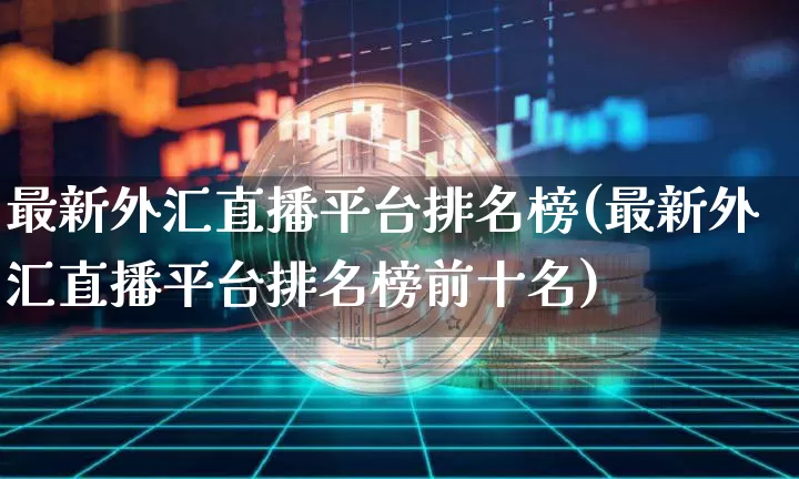 最新外汇直播平台排名榜(最新外汇直播平台排名榜前十名)_https://www.lclxwz.com_郑商所_第1张