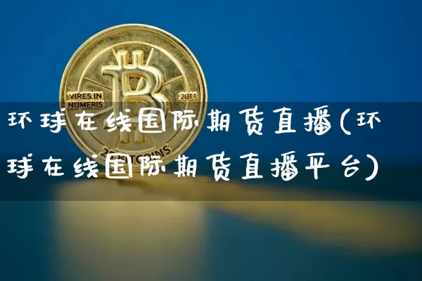 环球在线国际期货直播(环球在线国际期货直播平台)_https://www.lclxwz.com_广期所_第1张