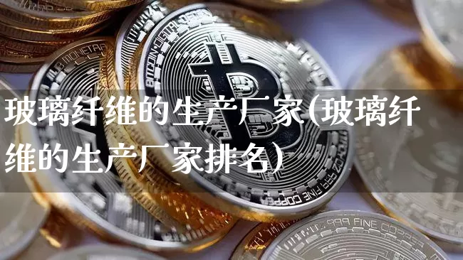 玻璃纤维的生产厂家(玻璃纤维的生产厂家排名)_https://www.lclxwz.com_大商所_第1张