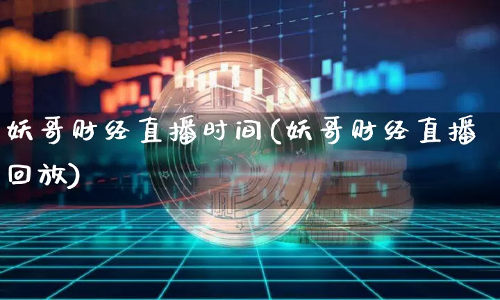 妖哥财经直播时间(妖哥财经直播回放)_https://www.lclxwz.com_上期能源_第1张