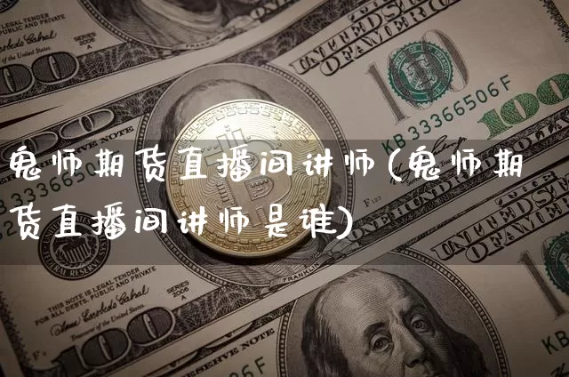 鬼师期货直播间讲师(鬼师期货直播间讲师是谁)_https://www.lclxwz.com_广期所_第1张