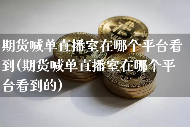 期货喊单直播室在哪个平台看到(期货喊单直播室在哪个平台看到的)_https://www.lclxwz.com_大商所_第1张