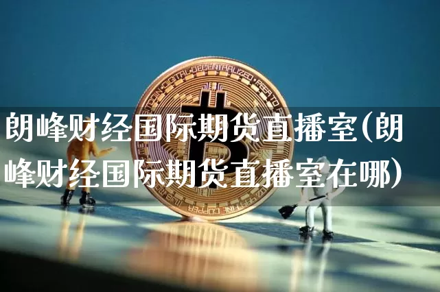 朗峰财经国际期货直播室(朗峰财经国际期货直播室在哪)_https://www.lclxwz.com_广期所_第1张