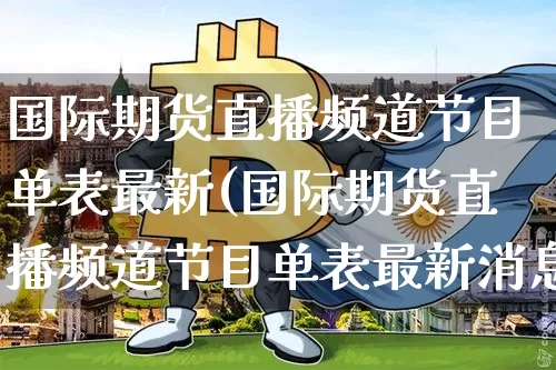 国际期货直播频道节目单表最新(国际期货直播频道节目单表最新消息)_https://www.lclxwz.com_上期所_第1张