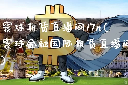 寰球期货直播间17n(寰球金融国际期货直播间)_https://www.lclxwz.com_郑商所_第1张