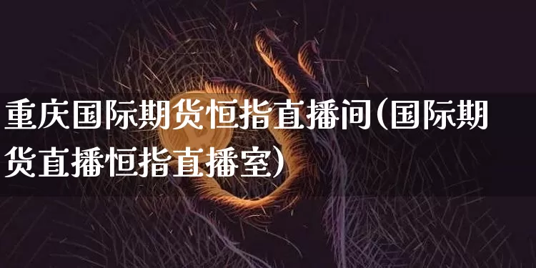 重庆国际期货恒指直播间(国际期货直播恒指直播室)_https://www.lclxwz.com_大商所_第1张