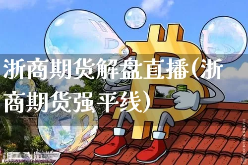 浙商期货解盘直播(浙商期货强平线)_https://www.lclxwz.com_广期所_第1张