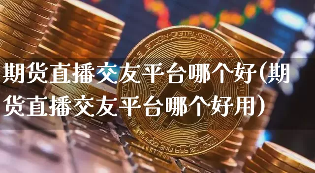 期货直播交友平台哪个好(期货直播交友平台哪个好用)_https://www.lclxwz.com_郑商所_第1张