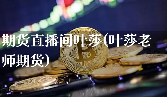 期货直播间叶莎(叶莎老师期货)_https://www.lclxwz.com_大商所_第1张
