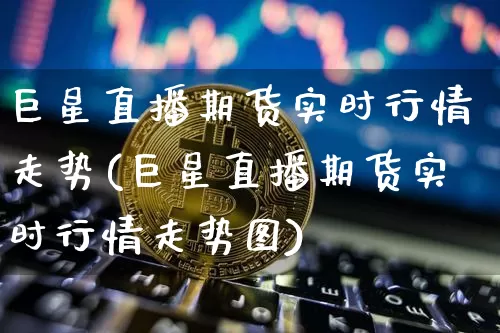巨星直播期货实时行情走势(巨星直播期货实时行情走势图)_https://www.lclxwz.com_郑商所_第1张
