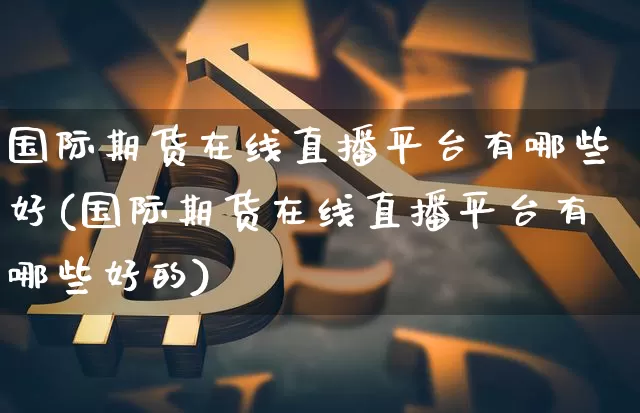 国际期货在线直播平台有哪些好(国际期货在线直播平台有哪些好的)_https://www.lclxwz.com_上期能源_第1张