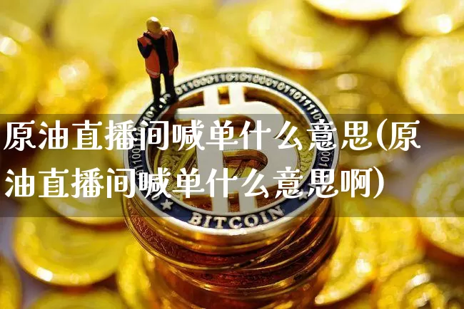 原油直播间喊单什么意思(原油直播间喊单什么意思啊)_https://www.lclxwz.com_郑商所_第1张