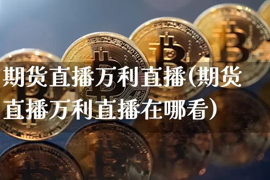 期货直播万利直播(期货直播万利直播在哪看)_https://www.lclxwz.com_广期所_第1张