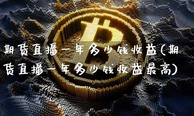 期货直播一年多少钱收益(期货直播一年多少钱收益最高)_https://www.lclxwz.com_郑商所_第1张