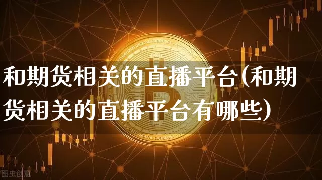 和期货相关的直播平台(和期货相关的直播平台有哪些)_https://www.lclxwz.com_广期所_第1张