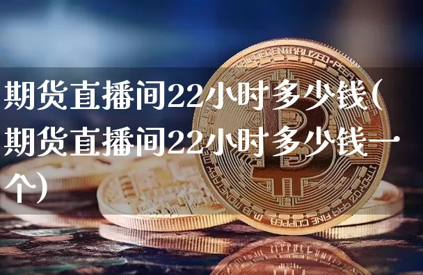 期货直播间22小时多少钱(期货直播间22小时多少钱一个)_https://www.lclxwz.com_中金所_第1张