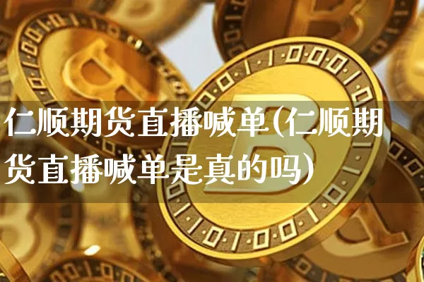 仁顺期货直播喊单(仁顺期货直播喊单是真的吗)_https://www.lclxwz.com_广期所_第1张
