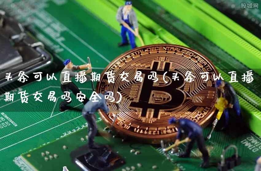 头条可以直播期货交易吗(头条可以直播期货交易吗安全吗)_https://www.lclxwz.com_郑商所_第1张