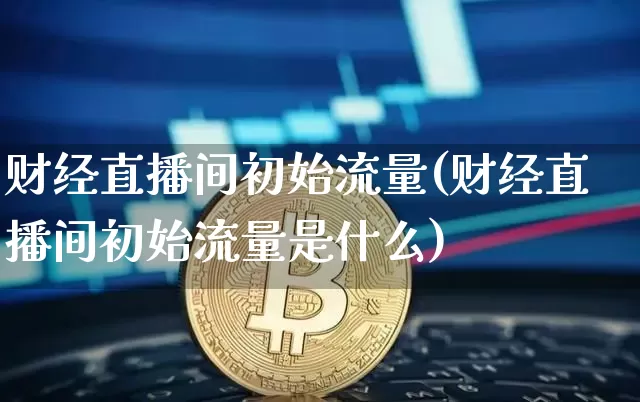 财经直播间初始流量(财经直播间初始流量是什么)_https://www.lclxwz.com_上期所_第1张