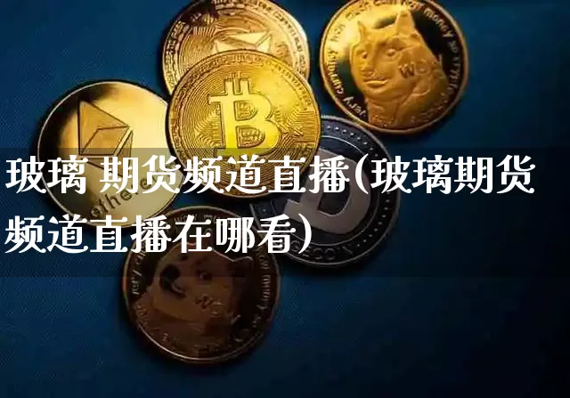 玻璃 期货频道直播(玻璃期货频道直播在哪看)_https://www.lclxwz.com_上期所_第1张