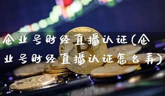 企业号财经直播认证(企业号财经直播认证怎么弄)_https://www.lclxwz.com_上期能源_第1张